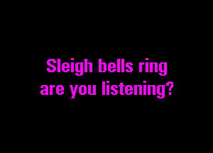 Sleigh bells ring

are you listening?