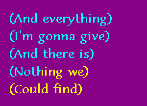 (And everythi ng)

(I'm gonna give)

(And there is)
(Nothing we)
(Could find)