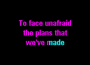 To face unafraid

the plans that
we've made