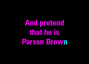 And pretend

that he is
Parson Brown