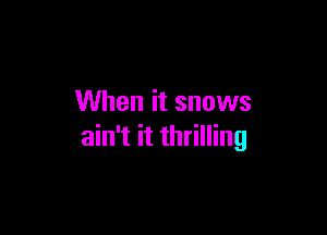 When it snows

ain't it thrilling