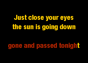 Just close your eyes
the sun is going down

gone and passed tonight