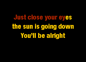Just close your eyes
the sun is going down

You'll be alright