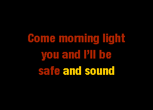 Come moming light

you and P be
safe and sound