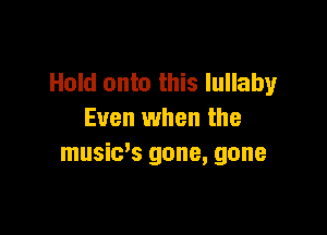 Hold onto this lullaby

Even when the
music's gone, gone