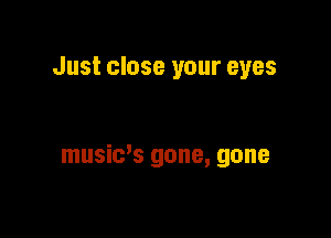 Just close your eyes

music's gone, gone