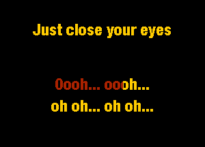 Just close your eyes

Oooh.ooohu.
oh oh... oh oh...