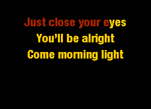 Just close your eyes
You'll be alright

Come moming light