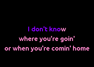 I don't know

where you're goin'
or when you're comin' home