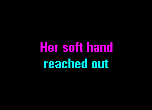 Her soft hand

reached out