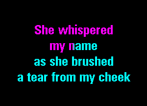 She whispered
my name

as she brushed
a tear from my cheek