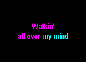Walkin'

all over my mind
