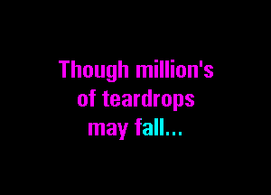 Though million's

of teardrops
may fall...