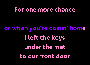 For one more chance

or when you're comin' home

I left the keys
under the mat
to our front door