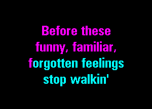 Before these
funny, familiar.

forgotten feelings
stop walkin'