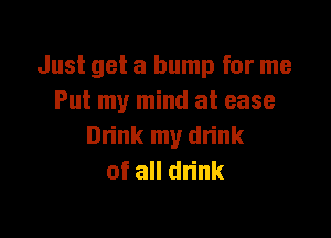 Just get a bump for me
Put my mind at ease

Dn'nk my drink
of all dn'nk