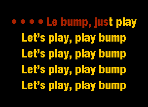 o o o 0 Le bump, just play
LePs play, play bump
LePs play, play bump
LePs play, play bump
LePs play, play bump