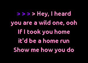 a- z- a- a- Hey, I heard
you are a wild one, ooh

IF I took you home
it'd be a home run
Show me how you do
