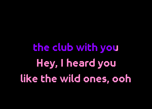 the club with you

Hey, I heard you
like the wild ones, ooh