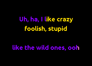 Uh, ha, I like crazy
foolish, stupid

like the wild ones, ooh