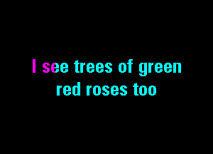 I see trees of green

red roses too