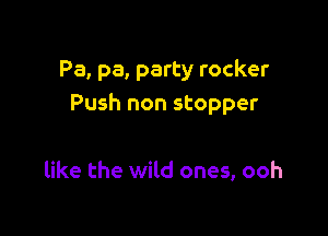 Pa, pa, party rocker
Push non stopper

like the wild ones, ooh