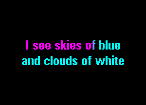 I see skies of blue

and clouds of white