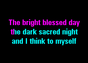 The bright blessed day

the dark sacred night
and I think to myself