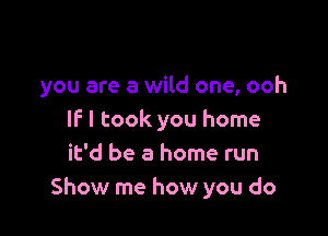 you are a wild one, ooh

IF I took you home
it'd be a home run
Show me how you do