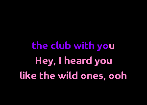 the club with you

Hey, I heard you
like the wild ones, ooh