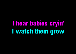 I hear babies cryin'

I watch them grow