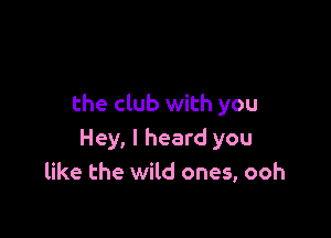 the club with you

Hey, I heard you
like the wild ones, ooh