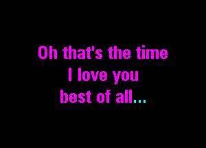 Oh that's the time

I love you
best of all...