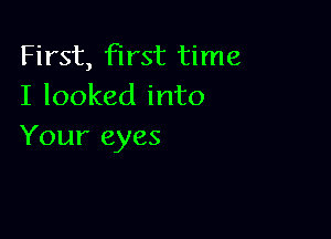 First, first time
I looked into

Your eyes