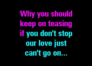 Why you should
keep on teasing

if you don't stop
our love iust
can't go on...