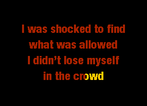 lwas shocked to find
what was allowed

ldidmt lose myself
in the crowd