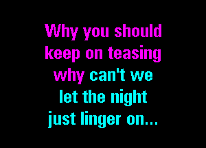 Why you should
keep on teasing

why can't we
let the night
just linger on...