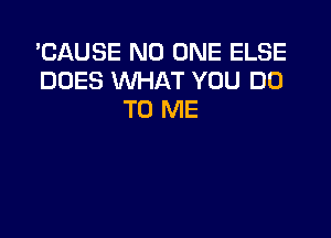 'CAUSE NO ONE ELSE
DOES WHAT YOU DO
TO ME