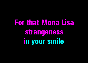 For that Mona Lisa

strangeness
in your smile