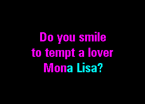 Do you smile

to tempt a lover
Mona Lisa?