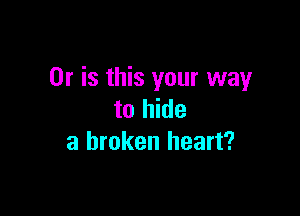 Or is this your way

to hide
a broken heart?
