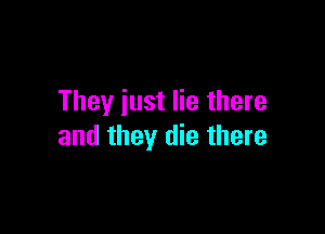 They just lie there

and they die there