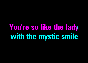 You're so like the lady

with the mystic smile