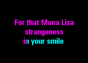 For that Mona Lisa

strangeness
in your smile