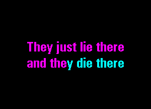 They just lie there

and they die there