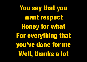 You say that you
want respect
Honey for what

For everything that
you've done for me
Well, thanks a lot