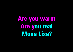 Are you warm

Are you real
Mona Lisa?
