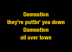 Damnation
theyWe puttim you down

Damnation
all over town