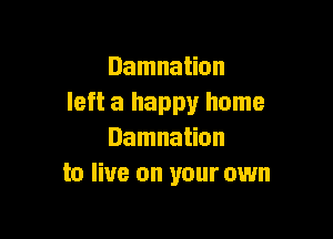 Damnation
left a happy home

Damnation
to live on your own