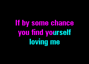 If by some chance

you find yourself
loving me